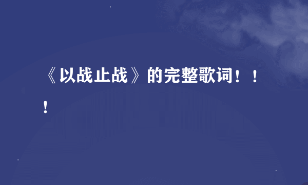 《以战止战》的完整歌词！！！