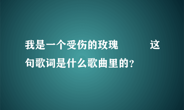 我是一个受伤的玫瑰　　　这句歌词是什么歌曲里的？