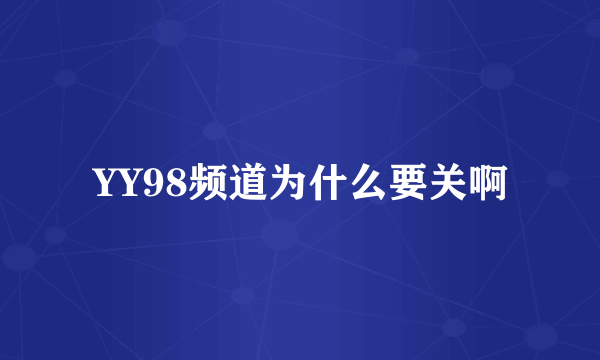 YY98频道为什么要关啊