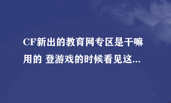 CF新出的教育网专区是干嘛用的 登游戏的时候看见这玩意儿 吓了一跳。。。