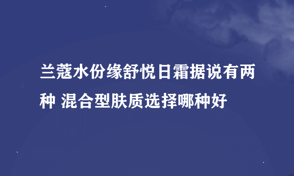 兰蔻水份缘舒悦日霜据说有两种 混合型肤质选择哪种好