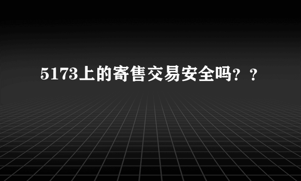 5173上的寄售交易安全吗？？