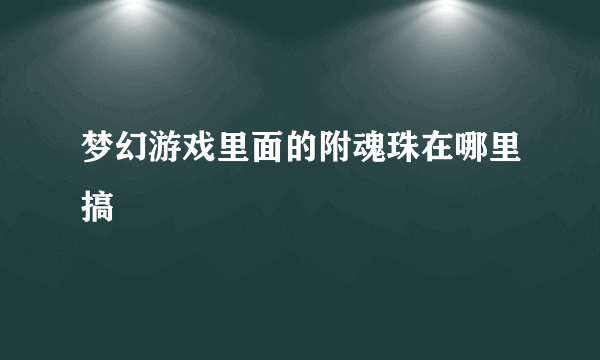 梦幻游戏里面的附魂珠在哪里搞