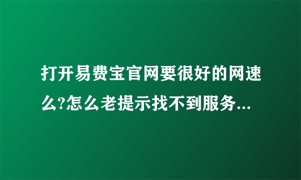 打开易费宝官网要很好的网速么?怎么老提示找不到服务器，谁知道告诉我下