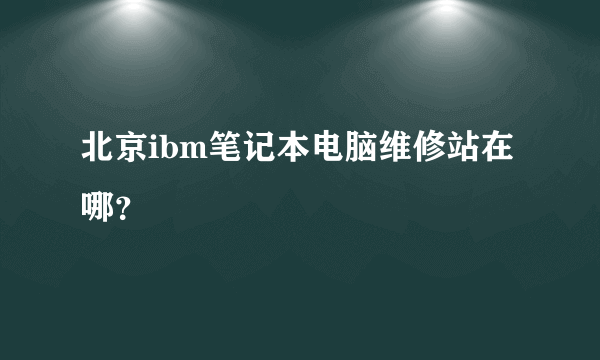 北京ibm笔记本电脑维修站在哪？