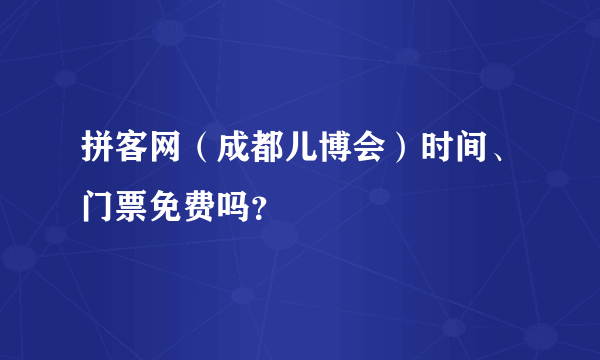 拼客网（成都儿博会）时间、门票免费吗？