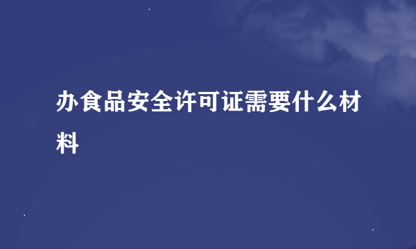 办食品安全许可证需要什么材料