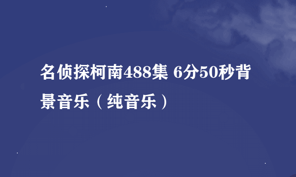 名侦探柯南488集 6分50秒背景音乐（纯音乐）