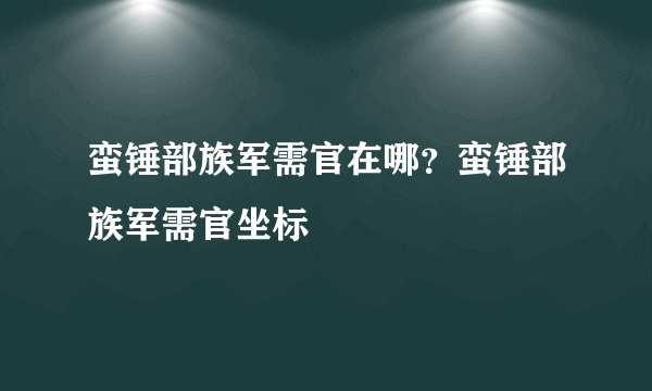 蛮锤部族军需官在哪？蛮锤部族军需官坐标