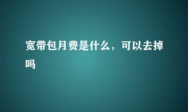 宽带包月费是什么，可以去掉吗