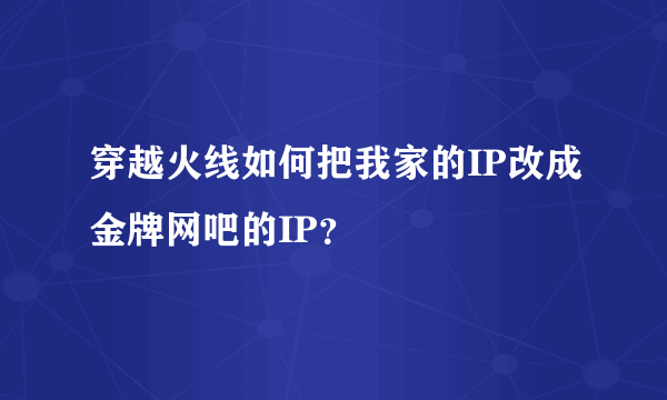 穿越火线如何把我家的IP改成金牌网吧的IP？