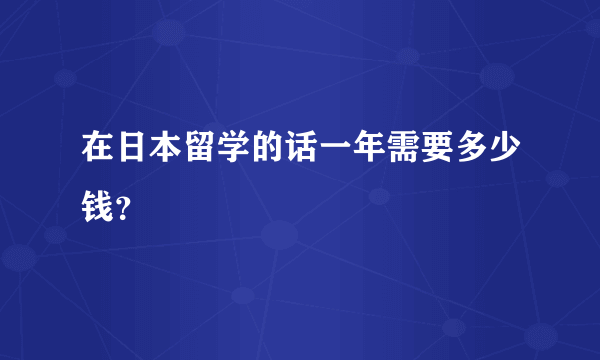 在日本留学的话一年需要多少钱？