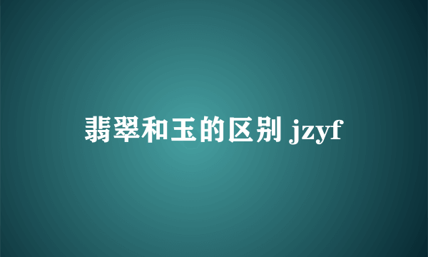 翡翠和玉的区别 jzyf