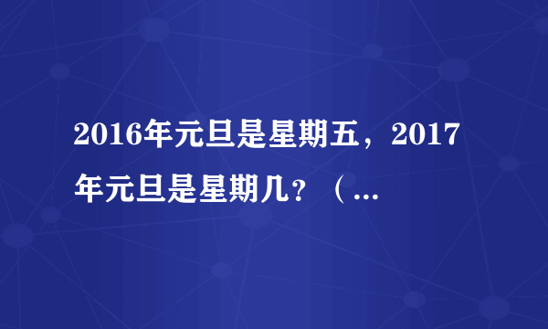 2016年元旦是星期五，2017年元旦是星期几？（我要过程）