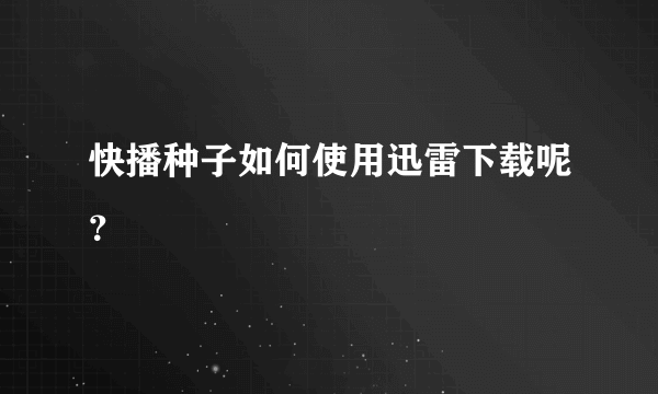 快播种子如何使用迅雷下载呢？