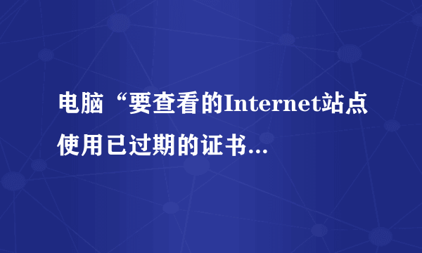 电脑“要查看的Internet站点使用已过期的证书或无效证书”什么意思