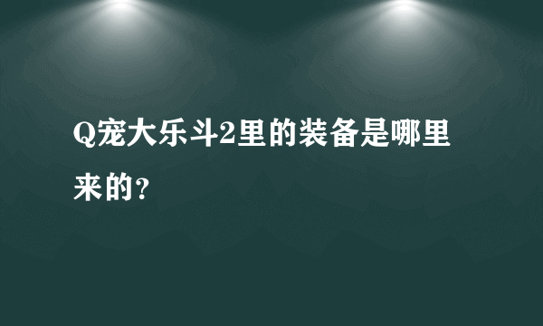 Q宠大乐斗2里的装备是哪里来的？