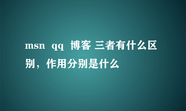 msn  qq  博客 三者有什么区别，作用分别是什么