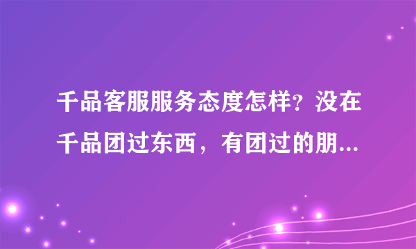 千品客服服务态度怎样？没在千品团过东西，有团过的朋友给解决一下~