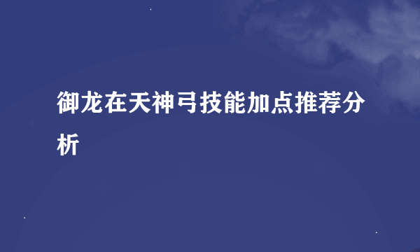 御龙在天神弓技能加点推荐分析