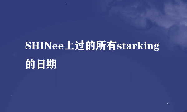 SHINee上过的所有starking的日期