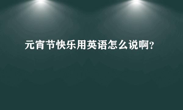 元宵节快乐用英语怎么说啊？