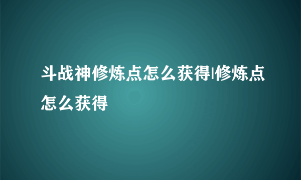 斗战神修炼点怎么获得|修炼点怎么获得