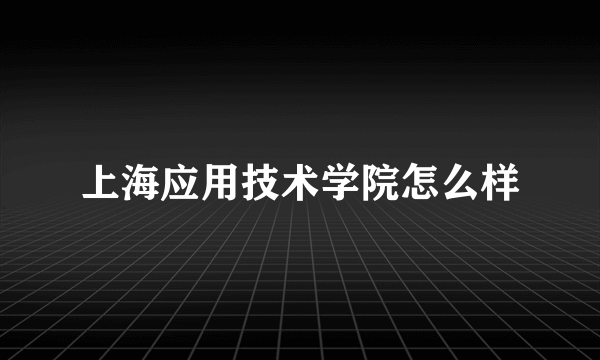 上海应用技术学院怎么样