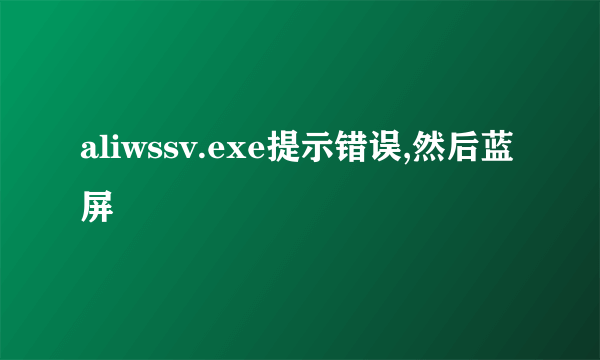 aliwssv.exe提示错误,然后蓝屏