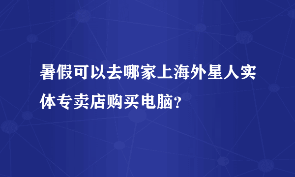 暑假可以去哪家上海外星人实体专卖店购买电脑？