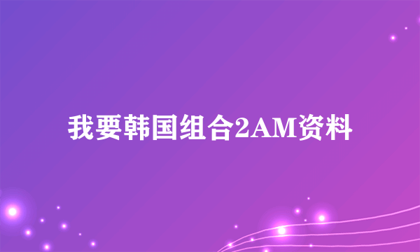 我要韩国组合2AM资料