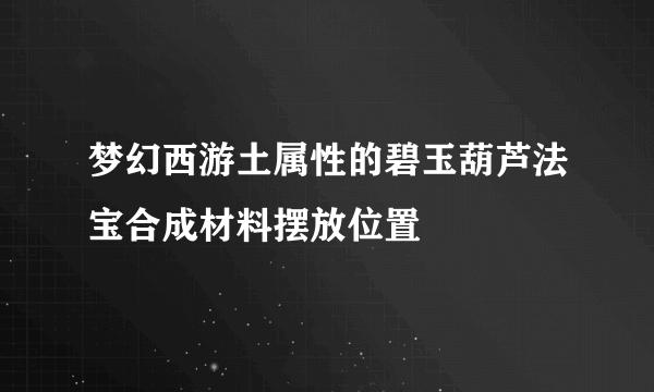 梦幻西游土属性的碧玉葫芦法宝合成材料摆放位置