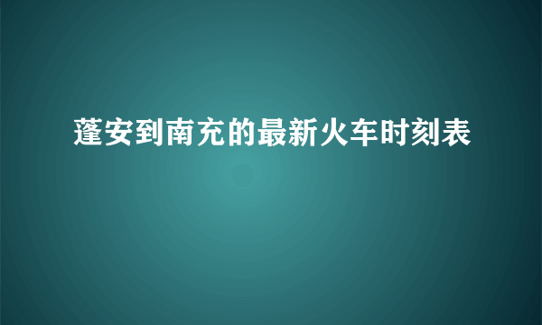 蓬安到南充的最新火车时刻表