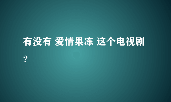 有没有 爱情果冻 这个电视剧？