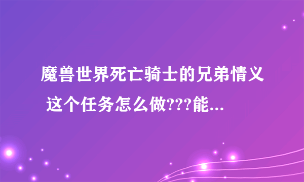 魔兽世界死亡骑士的兄弟情义 这个任务怎么做???能不能给个具体做的流程和坐标、谢谢