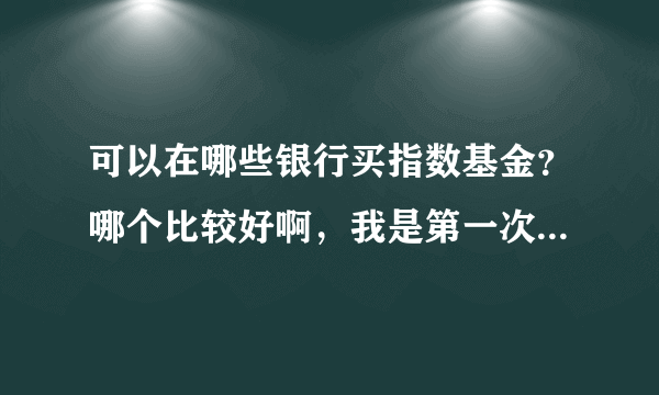 可以在哪些银行买指数基金？哪个比较好啊，我是第一次涉及，拜托指点一下！