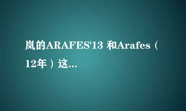 岚的ARAFES'13 和Arafes（12年）这两个演唱会是一样的么？