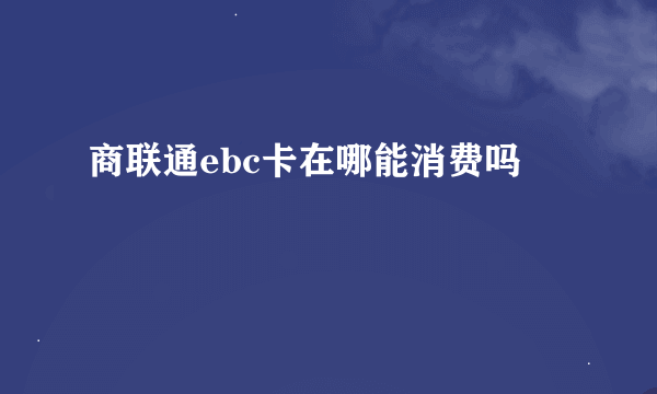 商联通ebc卡在哪能消费吗