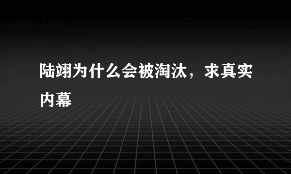 陆翊为什么会被淘汰，求真实内幕