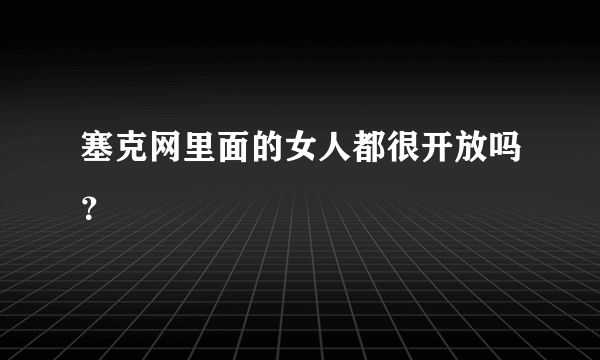 塞克网里面的女人都很开放吗？