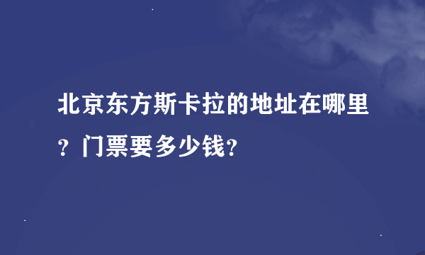 北京东方斯卡拉的地址在哪里？门票要多少钱？