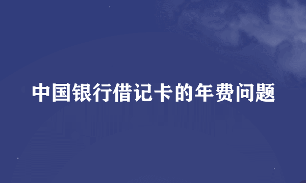 中国银行借记卡的年费问题