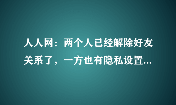 人人网：两个人已经解除好友关系了，一方也有隐私设置为什么另一方还能去那个人的主页呢？