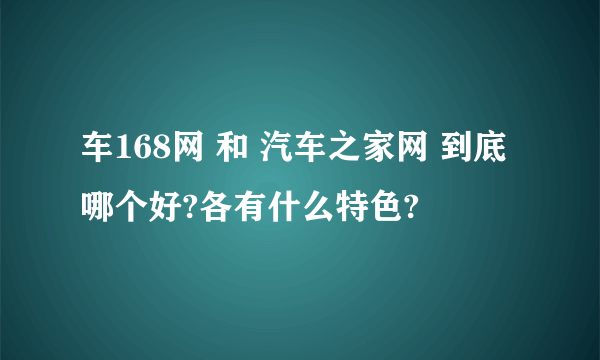 车168网 和 汽车之家网 到底哪个好?各有什么特色?