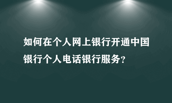 如何在个人网上银行开通中国银行个人电话银行服务？