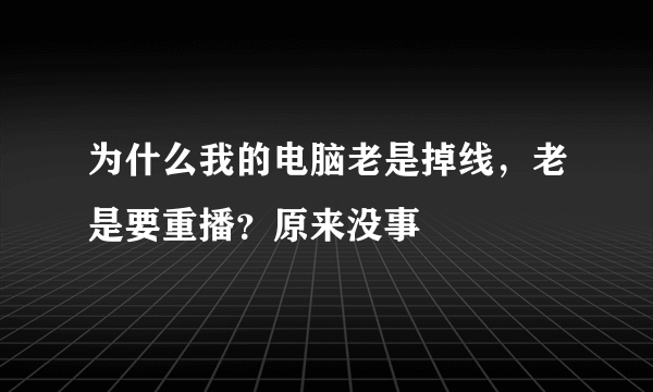 为什么我的电脑老是掉线，老是要重播？原来没事