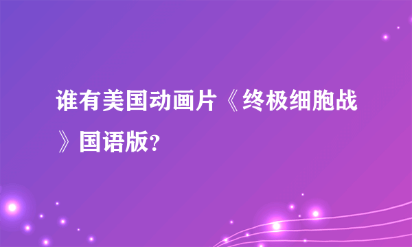 谁有美国动画片《终极细胞战》国语版？