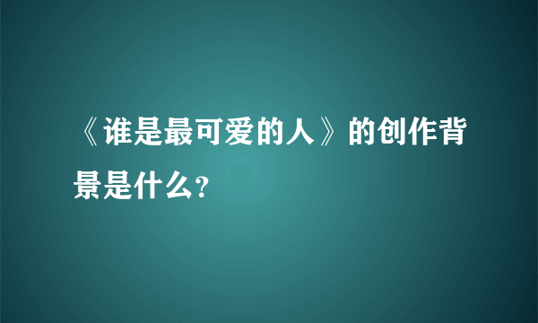 《谁是最可爱的人》的创作背景是什么？