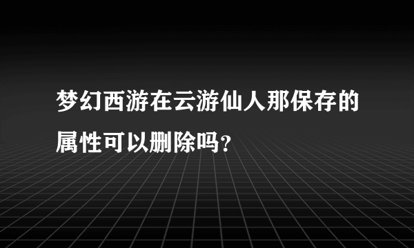 梦幻西游在云游仙人那保存的属性可以删除吗？