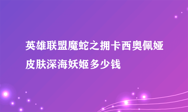 英雄联盟魔蛇之拥卡西奥佩娅皮肤深海妖姬多少钱